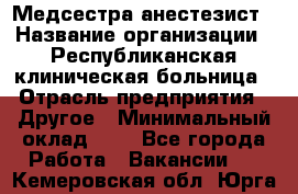 Медсестра-анестезист › Название организации ­ Республиканская клиническая больница › Отрасль предприятия ­ Другое › Минимальный оклад ­ 1 - Все города Работа » Вакансии   . Кемеровская обл.,Юрга г.